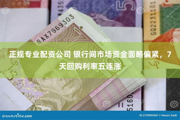 正规专业配资公司 银行间市场资金面略偏紧，7天回购利率五连涨