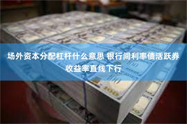 场外资本分配杠杆什么意思 银行间利率债活跃券收益率直线下行