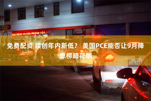 免费配资 续创年内新低？ 美国PCE能否让9月降息柳暗花明