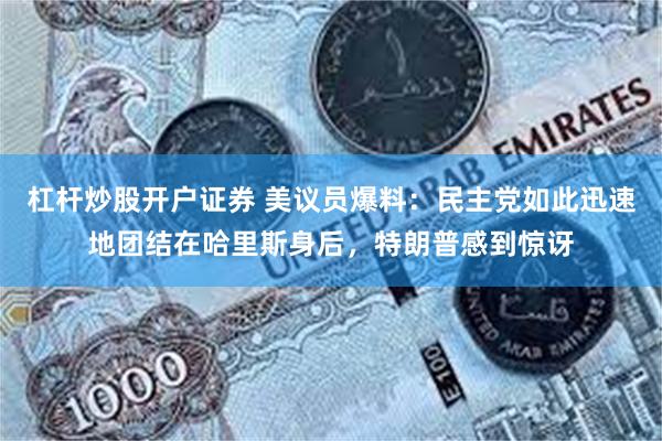 杠杆炒股开户证券 美议员爆料：民主党如此迅速地团结在哈里斯身后，特朗普感到惊讶