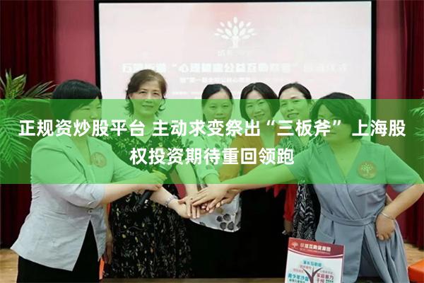 正规资炒股平台 主动求变祭出“三板斧” 上海股权投资期待重回领跑