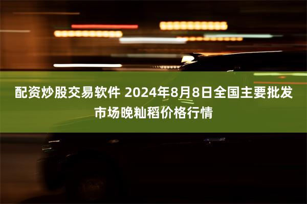 配资炒股交易软件 2024年8月8日全国主要批发市场晚籼稻价格行情