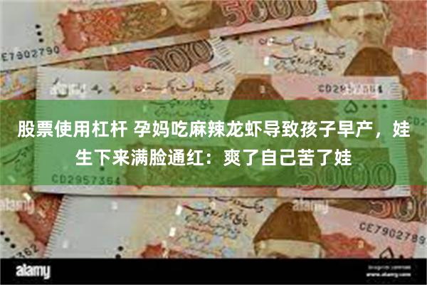 股票使用杠杆 孕妈吃麻辣龙虾导致孩子早产，娃生下来满脸通红：爽了自己苦了娃