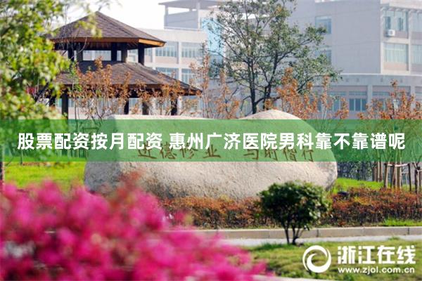 股票配资按月配资 惠州广济医院男科靠不靠谱呢