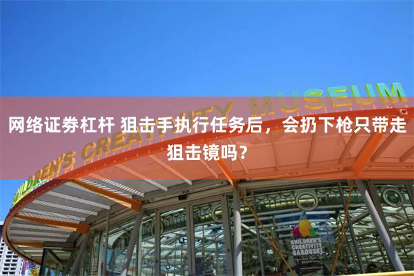 网络证劵杠杆 狙击手执行任务后，会扔下枪只带走狙击镜吗？
