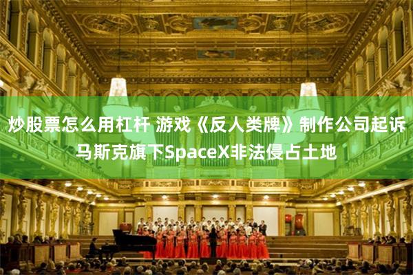 炒股票怎么用杠杆 游戏《反人类牌》制作公司起诉马斯克旗下SpaceX非法侵占土地