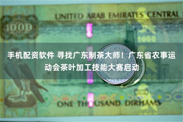 手机配资软件 寻找广东制茶大师！广东省农事运动会茶叶加工技能大赛启动