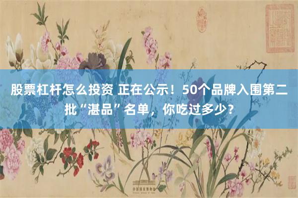 股票杠杆怎么投资 正在公示！50个品牌入围第二批“湛品”名单，你吃过多少？