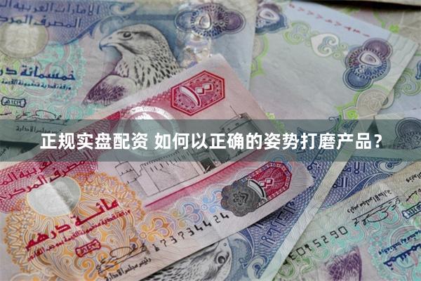 正规实盘配资 如何以正确的姿势打磨产品？