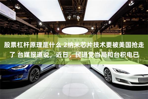 股票杠杆原理是什么 2纳米芯片技术要被美国抢走了 台媒报道说，近日，民进党当局和台积电已