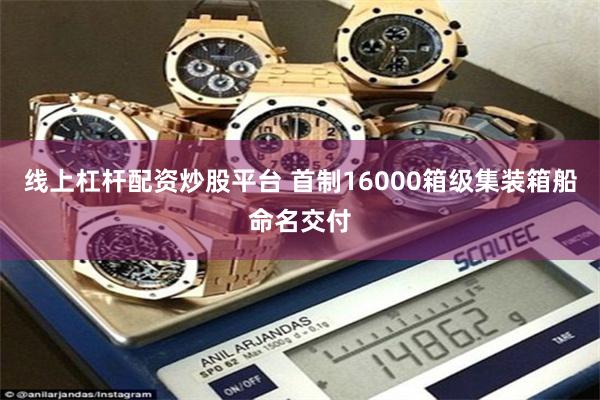 线上杠杆配资炒股平台 首制16000箱级集装箱船命名交付