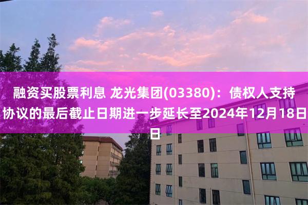 融资买股票利息 龙光集团(03380)：债权人支持协议的最后截止日期进一步延长至2024年12月18日
