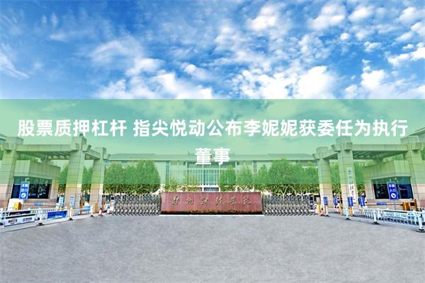 股票质押杠杆 指尖悦动公布李妮妮获委任为执行董事