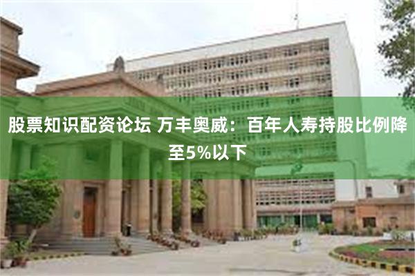 股票知识配资论坛 万丰奥威：百年人寿持股比例降至5%以下