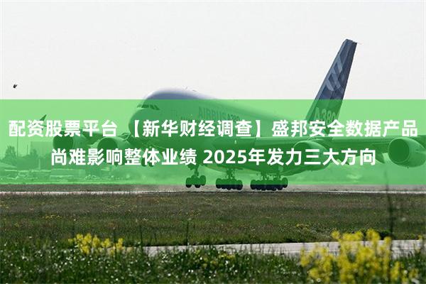 配资股票平台 【新华财经调查】盛邦安全数据产品尚难影响整体业绩 2025年发力三大方向