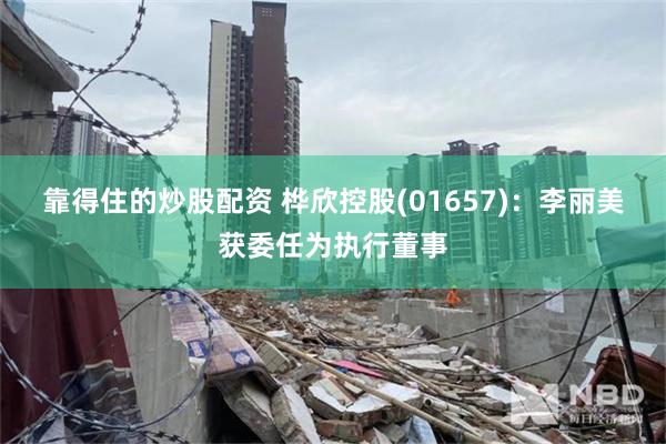 靠得住的炒股配资 桦欣控股(01657)：李丽美获委任为执行董事