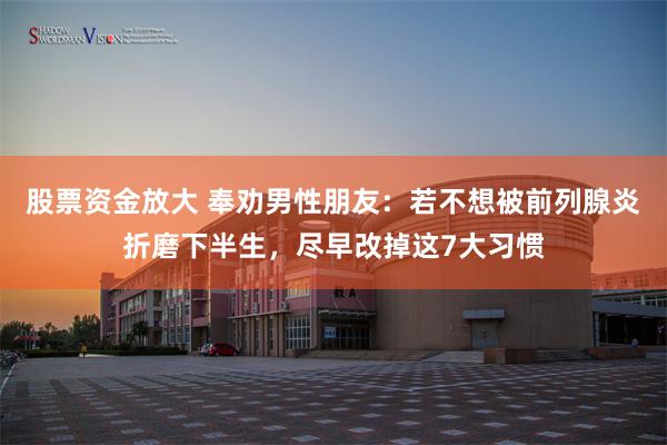 股票资金放大 奉劝男性朋友：若不想被前列腺炎折磨下半生，尽早改掉这7大习惯