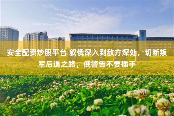 安全配资炒股平台 叙俄深入到敌方深处，切断叛军后退之路，俄警告不要插手