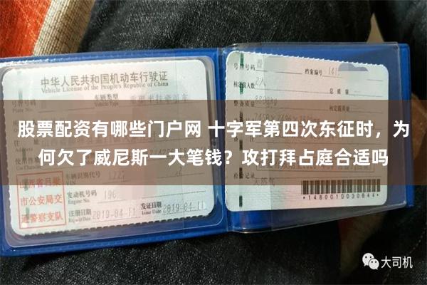 股票配资有哪些门户网 十字军第四次东征时，为何欠了威尼斯一大笔钱？攻打拜占庭合适吗