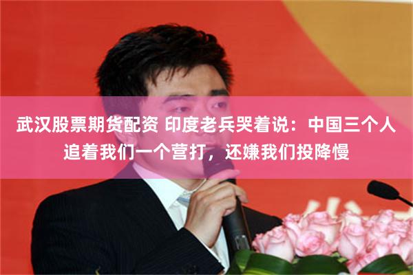 武汉股票期货配资 印度老兵哭着说：中国三个人追着我们一个营打，还嫌我们投降慢