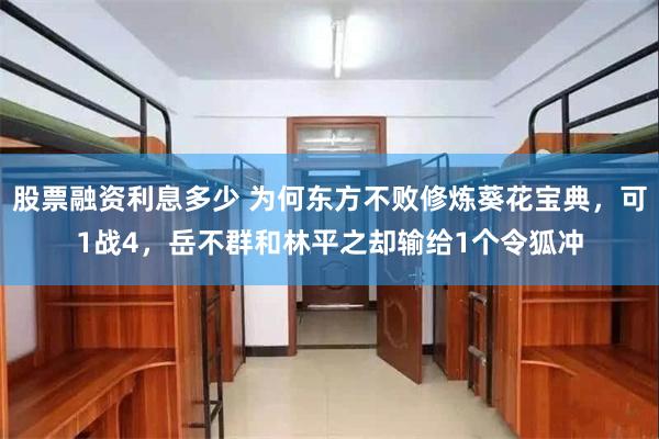 股票融资利息多少 为何东方不败修炼葵花宝典，可1战4，岳不群和林平之却输给1个令狐冲