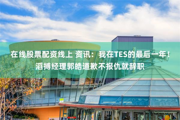 在线股票配资线上 资讯：我在TES的最后一年！滔搏经理郭皓道歉不报仇就辞职