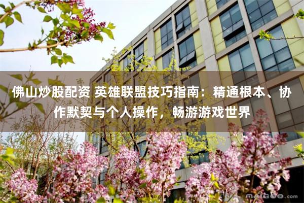 佛山炒股配资 英雄联盟技巧指南：精通根本、协作默契与个人操作，畅游游戏世界
