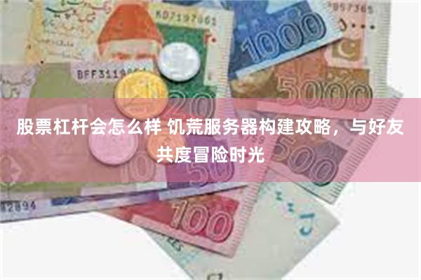 股票杠杆会怎么样 饥荒服务器构建攻略，与好友共度冒险时光