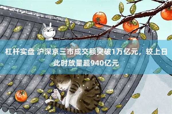 杠杆实盘 沪深京三市成交额突破1万亿元，较上日此时放量超940亿元
