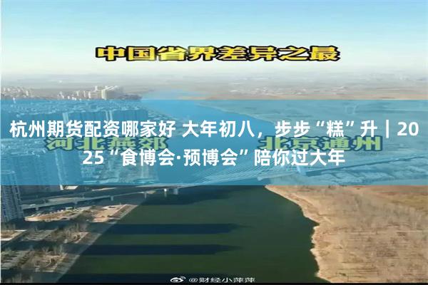 杭州期货配资哪家好 大年初八，步步“糕”升｜2025“食博会·预博会”陪你过大年