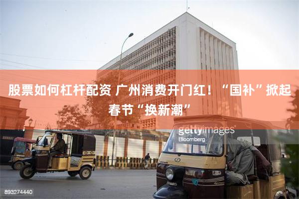 股票如何杠杆配资 广州消费开门红！“国补”掀起春节“换新潮”