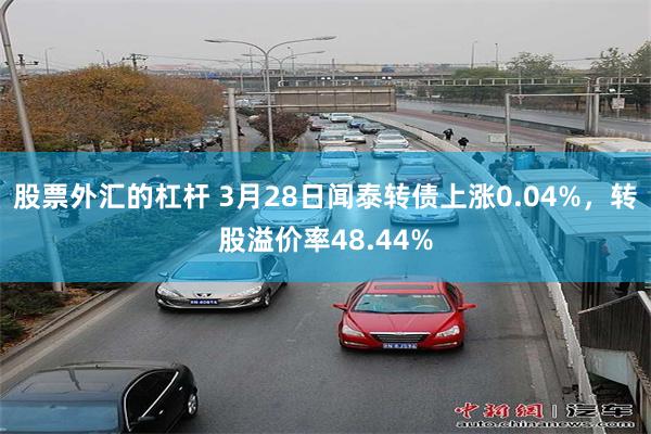 股票外汇的杠杆 3月28日闻泰转债上涨0.04%，转股溢价率48.44%