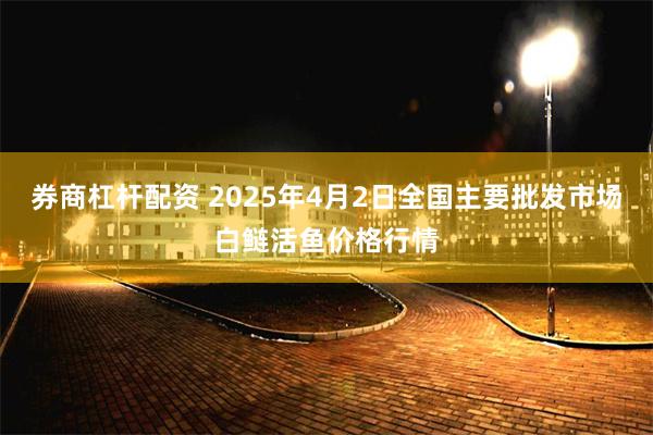 券商杠杆配资 2025年4月2日全国主要批发市场白鲢活鱼价格行情