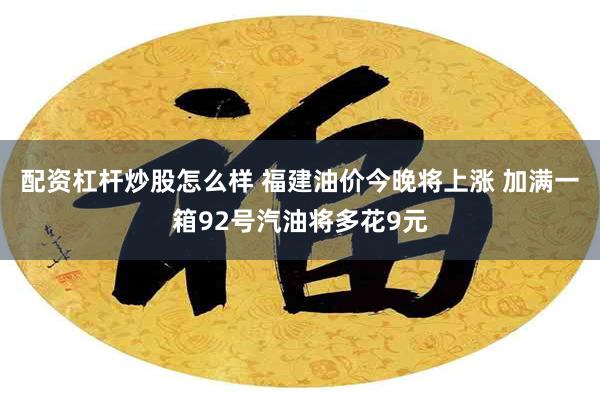 配资杠杆炒股怎么样 福建油价今晚将上涨 加满一箱92号汽油将多花9元
