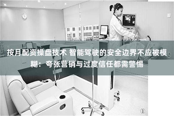 按月配资操盘技术 智能驾驶的安全边界不应被模糊：夸张营销与过度信任都需警惕