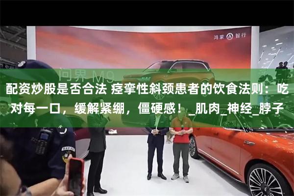 配资炒股是否合法 痉挛性斜颈患者的饮食法则：吃对每一口，缓解紧绷，僵硬感！_肌肉_神经_脖子