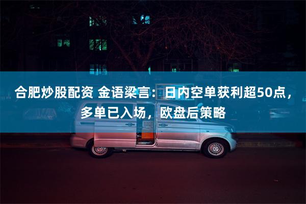 合肥炒股配资 金语梁言：日内空单获利超50点，多单已入场，欧盘后策略