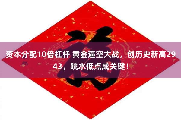 资本分配10倍杠杆 黄金逼空大战，创历史新高2943，跳水低点成关键！