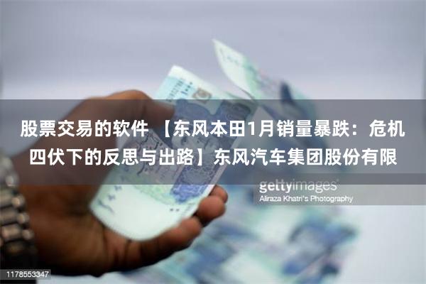 股票交易的软件 【东风本田1月销量暴跌：危机四伏下的反思与出路】东风汽车集团股份有限
