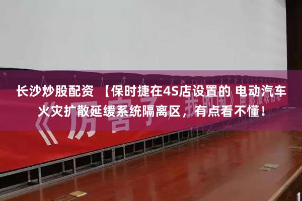 长沙炒股配资 【保时捷在4S店设置的 电动汽车火灾扩散延缓系统隔离区，有点看不懂！