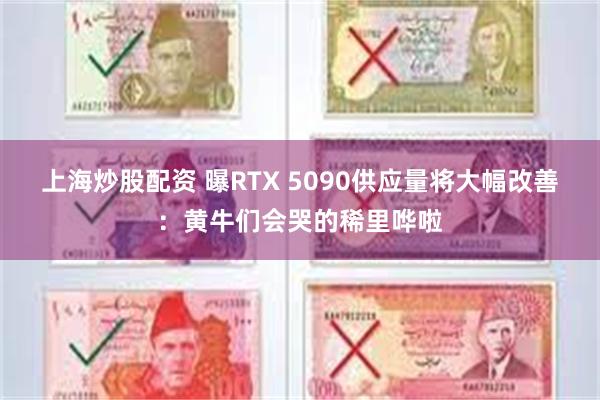 上海炒股配资 曝RTX 5090供应量将大幅改善：黄牛们会哭的稀里哗啦