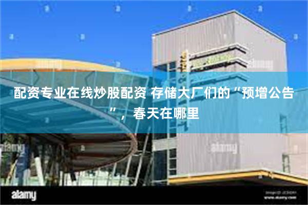 配资专业在线炒股配资 存储大厂们的“预增公告”，春天在哪里