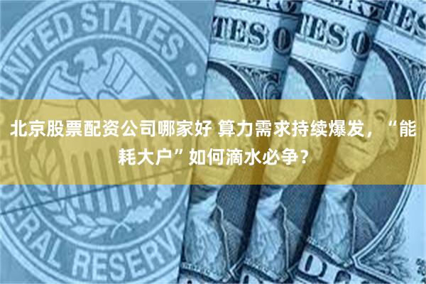北京股票配资公司哪家好 算力需求持续爆发，“能耗大户”如何滴水必争？