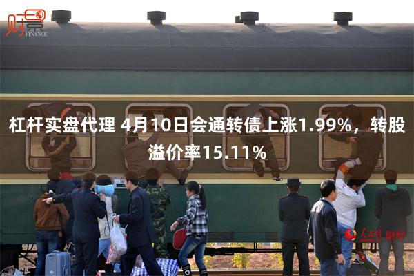 杠杆实盘代理 4月10日会通转债上涨1.99%，转股溢价率15.11%