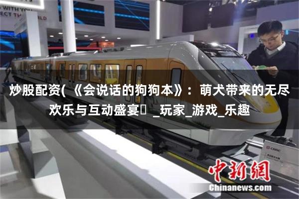 炒股配资( 《会说话的狗狗本》：萌犬带来的无尽欢乐与互动盛宴​_玩家_游戏_乐趣