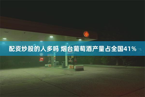 配资炒股的人多吗 烟台葡萄酒产量占全国41%
