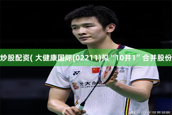 炒股配资( 大健康国际(02211)拟“10并1”合并股份