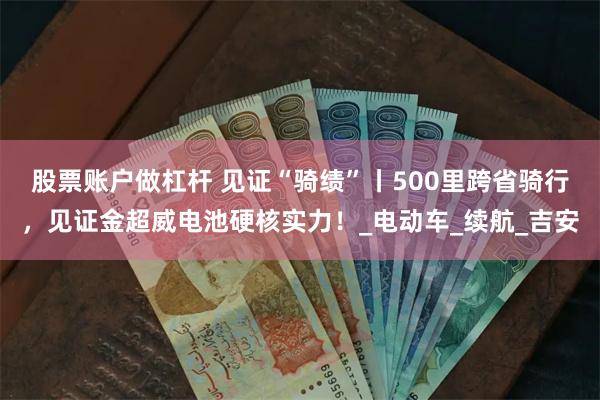 股票账户做杠杆 见证“骑绩”丨500里跨省骑行，见证金超威电池硬核实力！_电动车_续航_吉安