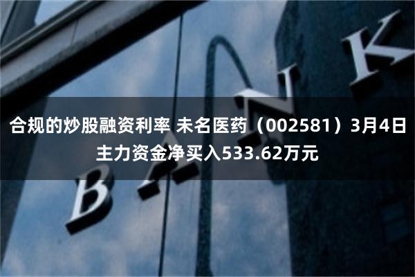 合规的炒股融资利率 未名医药（002581）3月4日主力资金净买入533.62万元