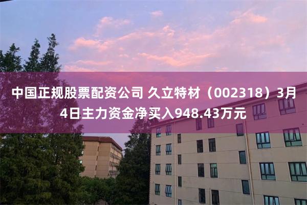 中国正规股票配资公司 久立特材（002318）3月4日主力资金净买入948.43万元